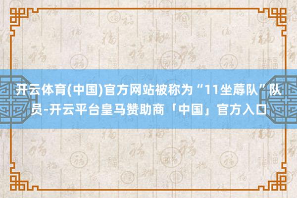 开云体育(中国)官方网站被称为“11坐蓐队”队员-开云平台皇马赞助商「中国」官方入口