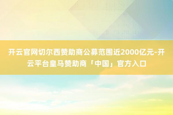 开云官网切尔西赞助商公募范围近2000亿元-开云平台皇马赞助商「中国」官方入口