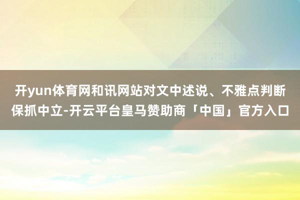 开yun体育网和讯网站对文中述说、不雅点判断保抓中立-开云平台皇马赞助商「中国」官方入口