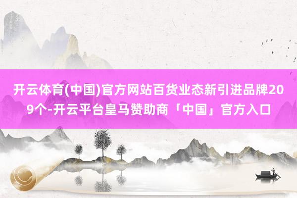 开云体育(中国)官方网站百货业态新引进品牌209个-开云平台皇马赞助商「中国」官方入口