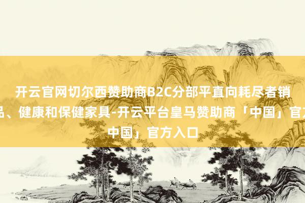 开云官网切尔西赞助商B2C分部平直向耗尽者销售药品、健康和保健家具-开云平台皇马赞助商「中国」官方入口
