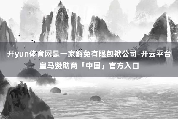开yun体育网是一家豁免有限包袱公司-开云平台皇马赞助商「中国」官方入口