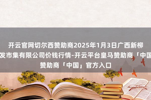 开云官网切尔西赞助商2025年1月3日广西新柳邕农居品批发市集有限公司价钱行情-开云平台皇马赞助商「中国」官方入口