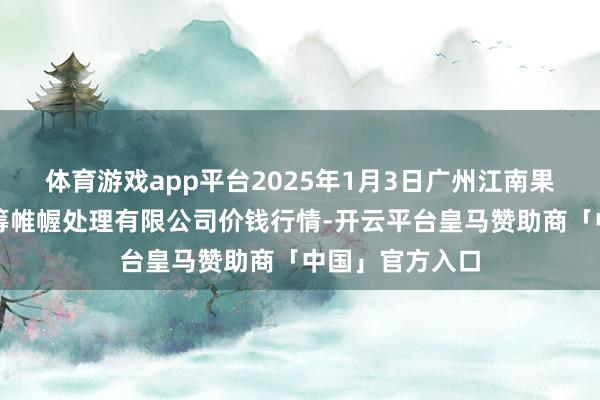 体育游戏app平台2025年1月3日广州江南果菜批发市集运筹帷幄处理有限公司价钱行情-开云平台皇马赞助商「中国」官方入口