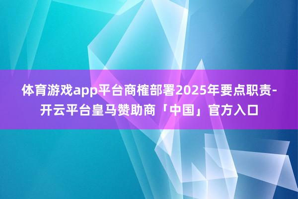 体育游戏app平台商榷部署2025年要点职责-开云平台皇马赞助商「中国」官方入口