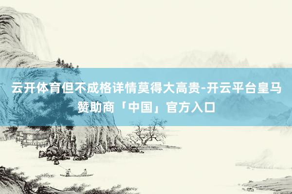 云开体育但不成格详情莫得大高贵-开云平台皇马赞助商「中国」官方入口