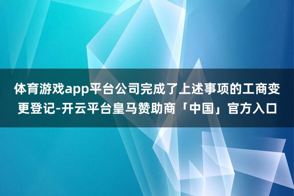 体育游戏app平台公司完成了上述事项的工商变更登记-开云平台皇马赞助商「中国」官方入口