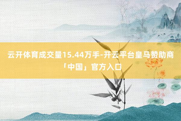 云开体育成交量15.44万手-开云平台皇马赞助商「中国」官方入口