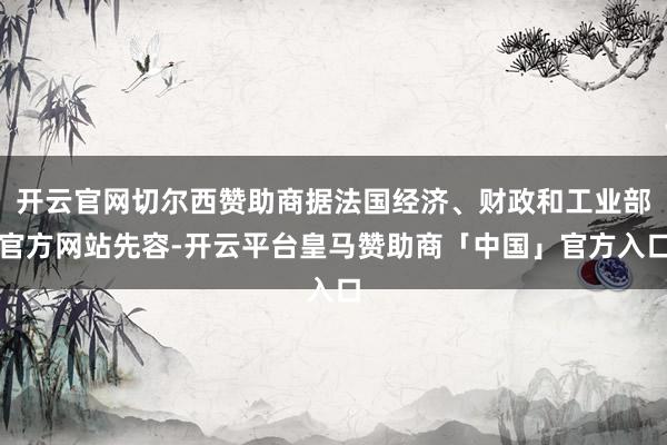 开云官网切尔西赞助商据法国经济、财政和工业部官方网站先容-开云平台皇马赞助商「中国」官方入口