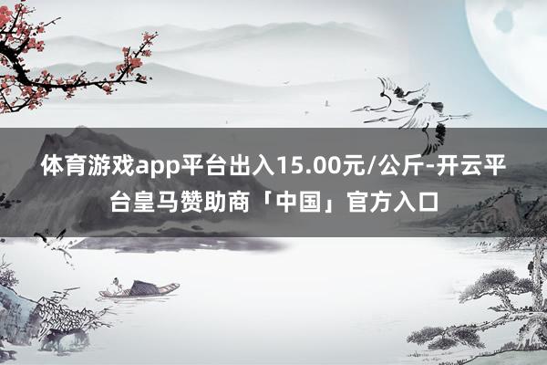 体育游戏app平台出入15.00元/公斤-开云平台皇马赞助商「中国」官方入口