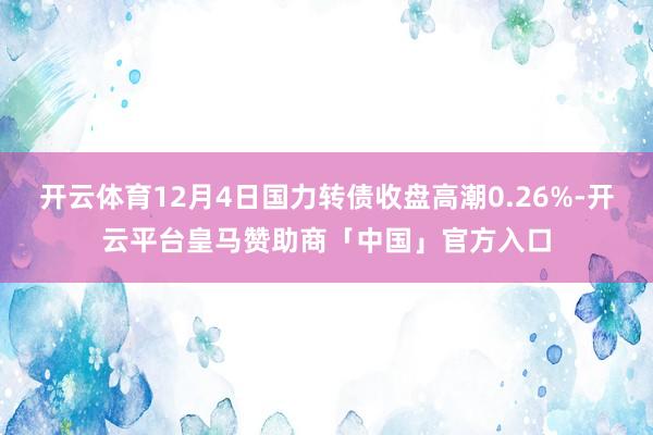开云体育12月4日国力转债收盘高潮0.26%-开云平台皇马赞助商「中国」官方入口