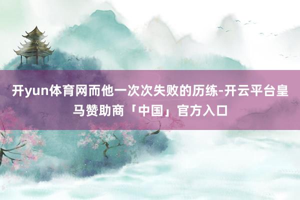 开yun体育网而他一次次失败的历练-开云平台皇马赞助商「中国」官方入口