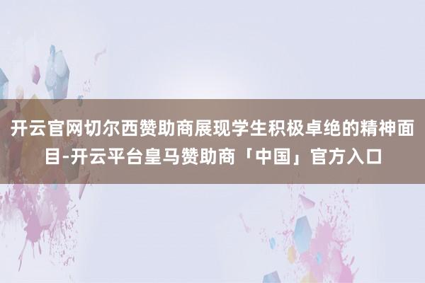 开云官网切尔西赞助商展现学生积极卓绝的精神面目-开云平台皇马赞助商「中国」官方入口