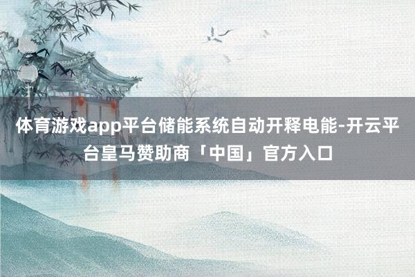 体育游戏app平台储能系统自动开释电能-开云平台皇马赞助商「中国」官方入口