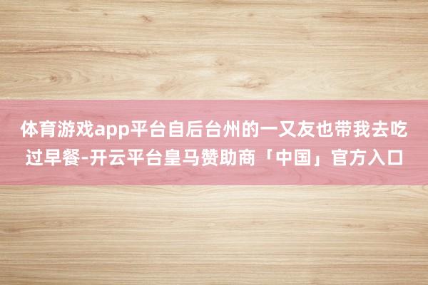 体育游戏app平台自后台州的一又友也带我去吃过早餐-开云平台皇马赞助商「中国」官方入口