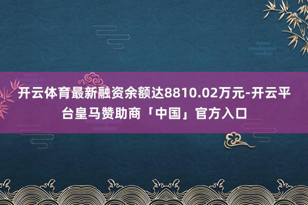 开云体育最新融资余额达8810.02万元-开云平台皇马赞助商「中国」官方入口