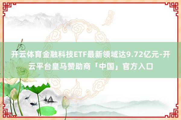 开云体育金融科技ETF最新领域达9.72亿元-开云平台皇马赞助商「中国」官方入口