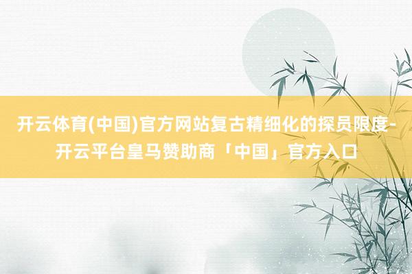 开云体育(中国)官方网站复古精细化的探员限度-开云平台皇马赞助商「中国」官方入口