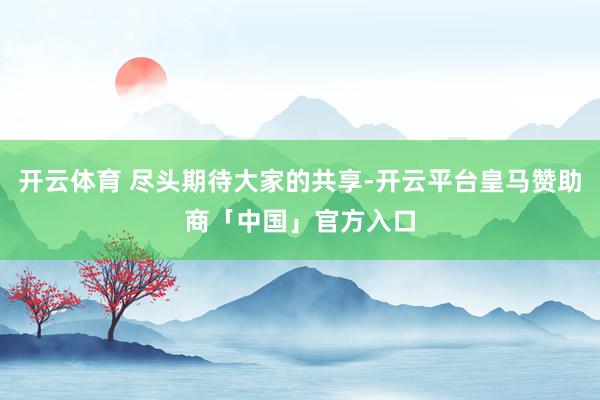 开云体育 尽头期待大家的共享-开云平台皇马赞助商「中国」官方入口