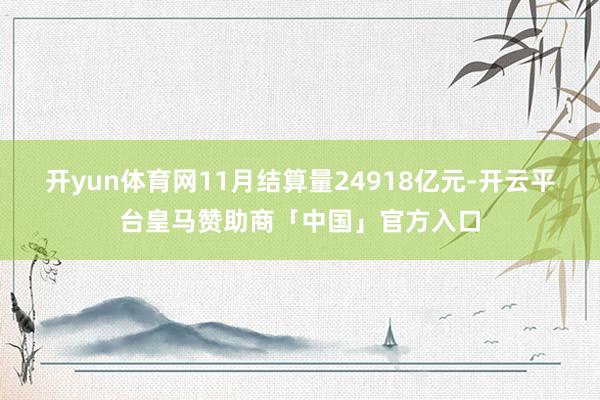 开yun体育网11月结算量24918亿元-开云平台皇马赞助商「中国」官方入口