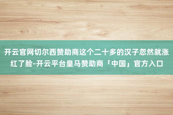 开云官网切尔西赞助商这个二十多的汉子忽然就涨红了脸-开云平台皇马赞助商「中国」官方入口