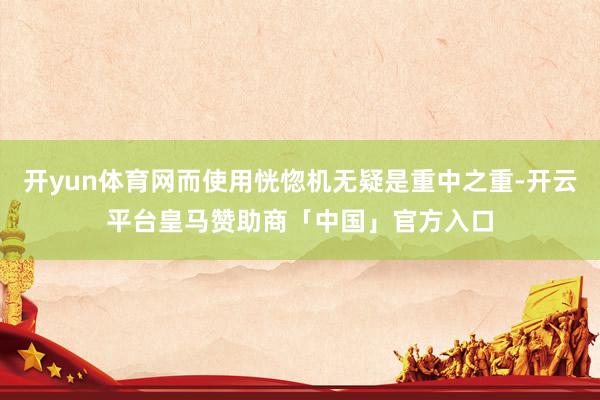 开yun体育网而使用恍惚机无疑是重中之重-开云平台皇马赞助商「中国」官方入口