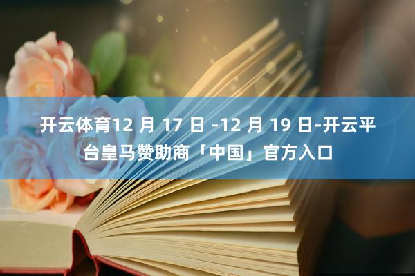 开云体育12 月 17 日 -12 月 19 日-开云平台皇马赞助商「中国」官方入口