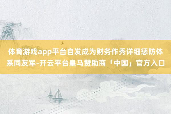 体育游戏app平台自发成为财务作秀详细惩防体系同友军-开云平台皇马赞助商「中国」官方入口