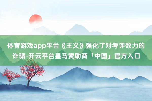 体育游戏app平台《主义》强化了对考评效力的诈骗-开云平台皇马赞助商「中国」官方入口