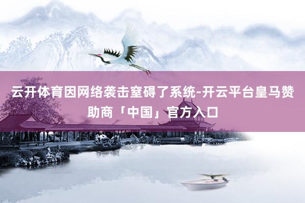 云开体育因网络袭击窒碍了系统-开云平台皇马赞助商「中国」官方入口