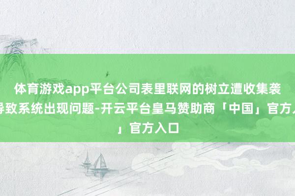 体育游戏app平台公司表里联网的树立遭收集袭击导致系统出现问题-开云平台皇马赞助商「中国」官方入口