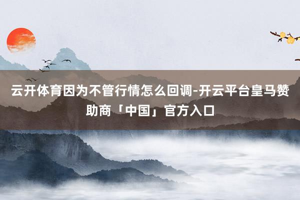 云开体育因为不管行情怎么回调-开云平台皇马赞助商「中国」官方入口