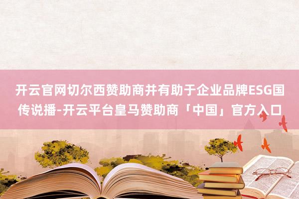 开云官网切尔西赞助商并有助于企业品牌ESG国传说播-开云平台皇马赞助商「中国」官方入口
