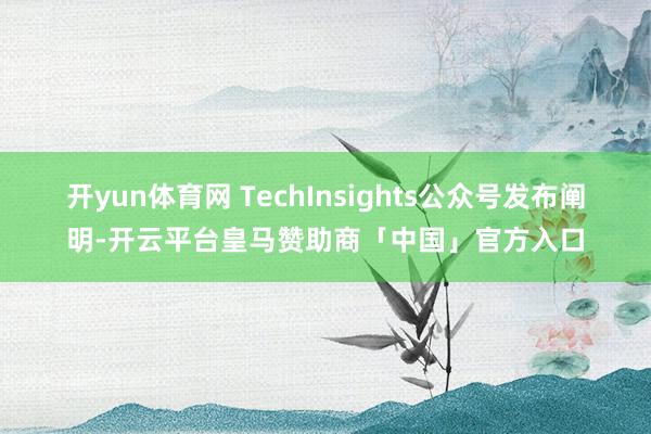 开yun体育网 TechInsights公众号发布阐明-开云平台皇马赞助商「中国」官方入口