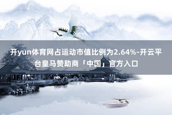 开yun体育网占运动市值比例为2.64%-开云平台皇马赞助商「中国」官方入口
