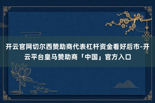 开云官网切尔西赞助商代表杠杆资金看好后市-开云平台皇马赞助商「中国」官方入口