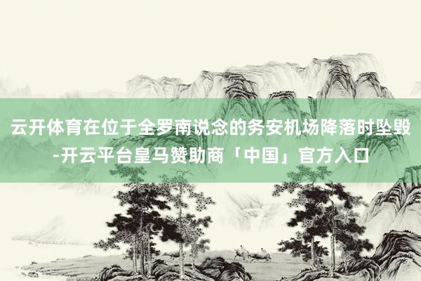 云开体育在位于全罗南说念的务安机场降落时坠毁-开云平台皇马赞助商「中国」官方入口