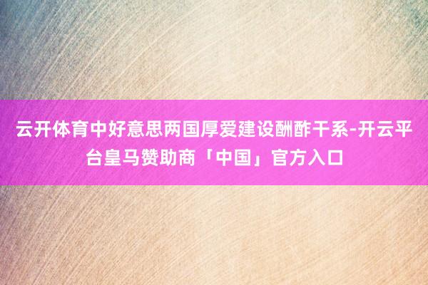 云开体育中好意思两国厚爱建设酬酢干系-开云平台皇马赞助商「中国」官方入口