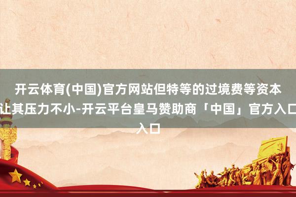 开云体育(中国)官方网站但特等的过境费等资本让其压力不小-开云平台皇马赞助商「中国」官方入口