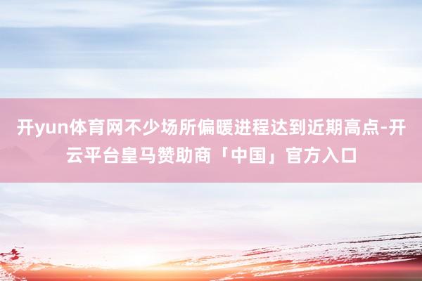 开yun体育网不少场所偏暖进程达到近期高点-开云平台皇马赞助商「中国」官方入口