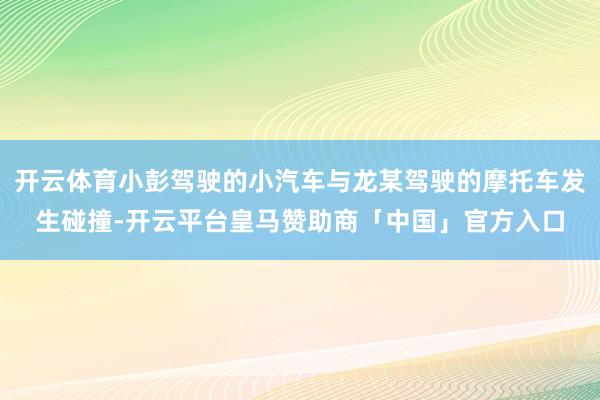 开云体育小彭驾驶的小汽车与龙某驾驶的摩托车发生碰撞-开云平台皇马赞助商「中国」官方入口