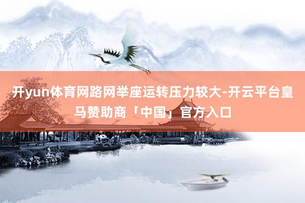 开yun体育网路网举座运转压力较大-开云平台皇马赞助商「中国」官方入口