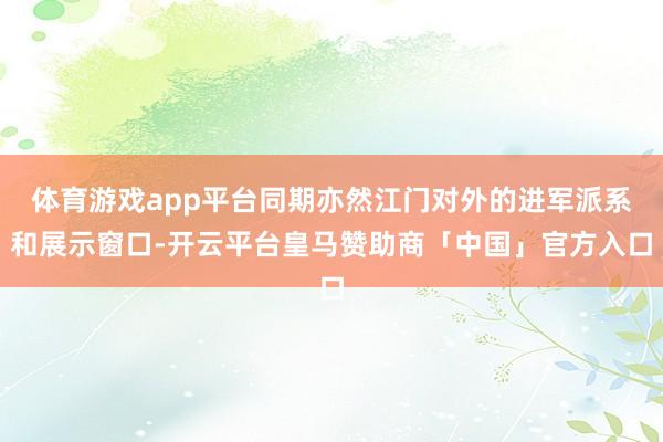 体育游戏app平台同期亦然江门对外的进军派系和展示窗口-开云平台皇马赞助商「中国」官方入口