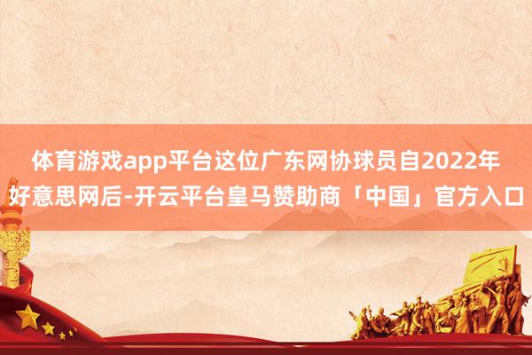 体育游戏app平台这位广东网协球员自2022年好意思网后-开云平台皇马赞助商「中国」官方入口