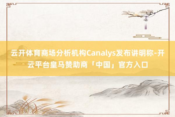 云开体育商场分析机构Canalys发布讲明称-开云平台皇马赞助商「中国」官方入口