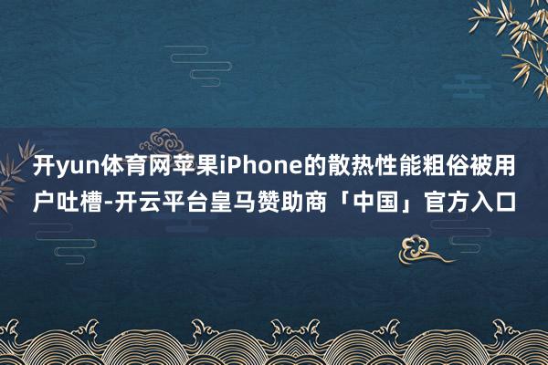 开yun体育网苹果iPhone的散热性能粗俗被用户吐槽-开云平台皇马赞助商「中国」官方入口