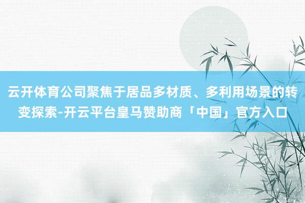 云开体育公司聚焦于居品多材质、多利用场景的转变探索-开云平台皇马赞助商「中国」官方入口