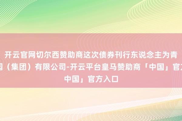 开云官网切尔西赞助商这次债券刊行东说念主为青岛世园（集团）有限公司-开云平台皇马赞助商「中国」官方入口
