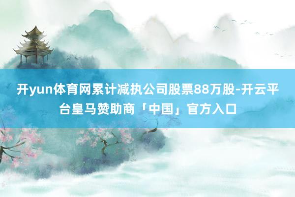 开yun体育网累计减执公司股票88万股-开云平台皇马赞助商「中国」官方入口