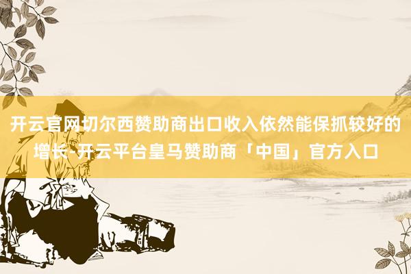 开云官网切尔西赞助商出口收入依然能保抓较好的增长-开云平台皇马赞助商「中国」官方入口